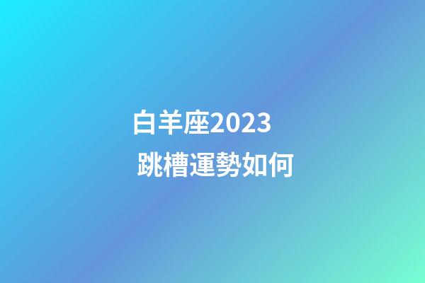 白羊座2023 跳槽運勢如何-第1張-星座運勢-玄機派